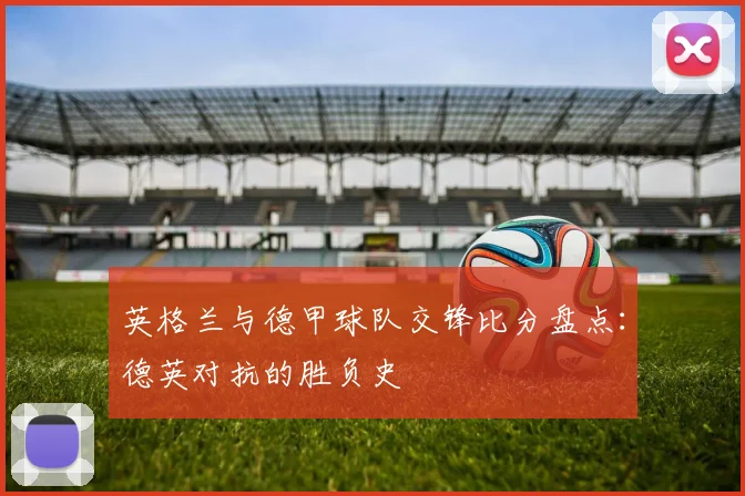 英格兰与德甲球队交锋比分盘点：德英对抗的胜负史