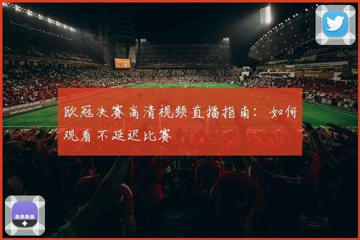 欧冠决赛高清视频直播指南：如何观看不延迟比赛