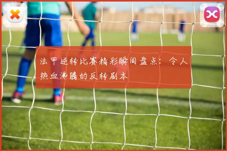 法甲逆转比赛精彩瞬间盘点：令人热血沸腾的反转剧本
