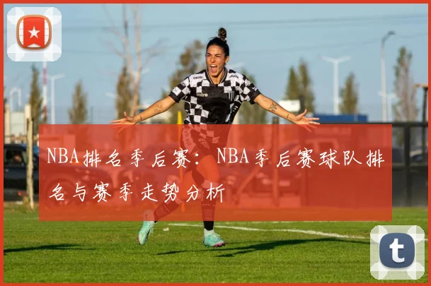 NBA排名季后赛：NBA季后赛球队排名与赛季走势分析