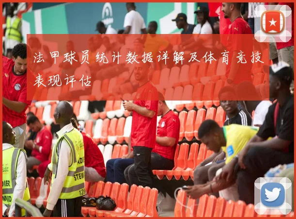 法甲球员统计数据详解及体育竞技表现评估