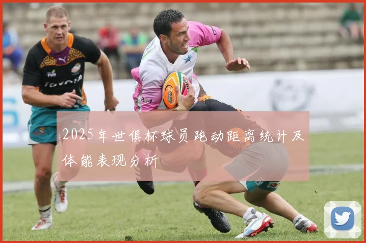 2025年世俱杯球员跑动距离统计及体能表现分析