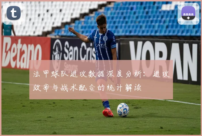 法甲球队进攻数据深度分析：进攻效率与战术配合的统计解读