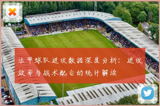 法甲球队进攻数据深度分析：进攻效率与战术配合的统计解读