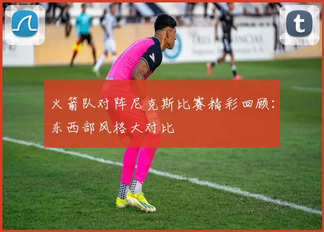 火箭队对阵尼克斯比赛精彩回顾：东西部风格大对比