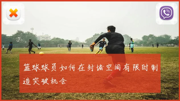 篮球球员如何在封堵空间有限时制造突破机会