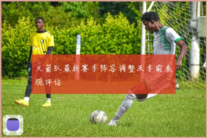 火箭队最新赛季阵容调整及季前表现评估