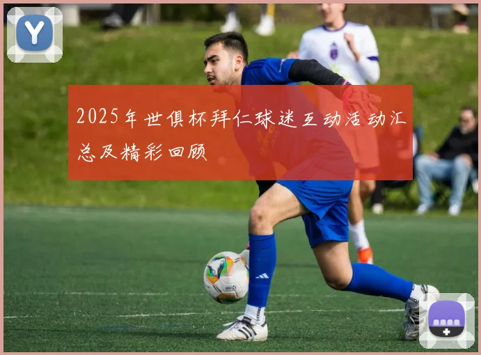 2025年世俱杯拜仁球迷互动活动汇总及精彩回顾