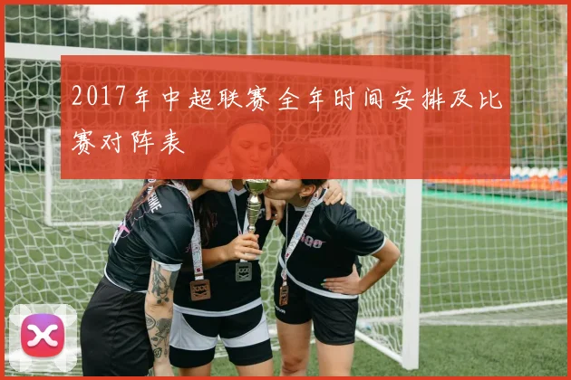 2017年中超联赛全年时间安排及比赛对阵表