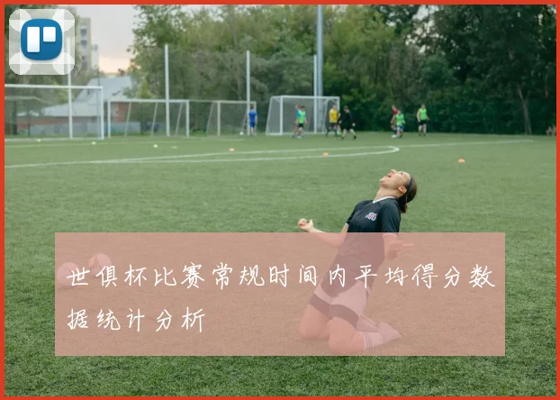 世俱杯比赛常规时间内平均得分数据统计分析